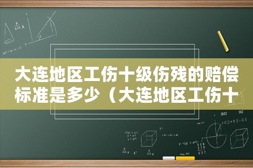 大連地區工傷十級傷殘的賠償標準是多少（大連地區工傷十級傷殘的賠償標準）