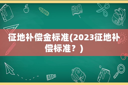征地補償金標準(2023征地補償標準？)