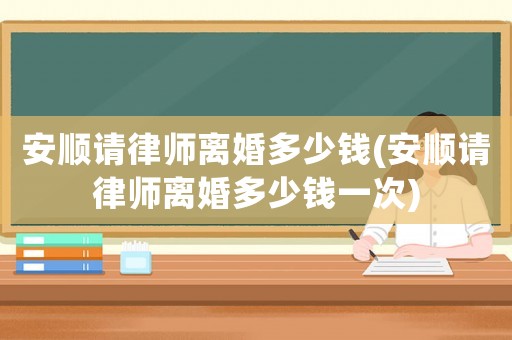 安順請律師離婚多少錢(安順請律師離婚多少錢一次)