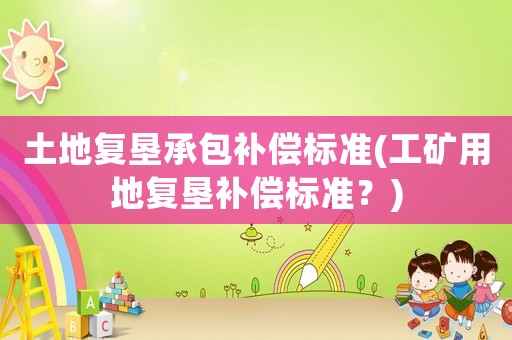 土地復墾承包補償標準(工礦用地復墾補償標準？)