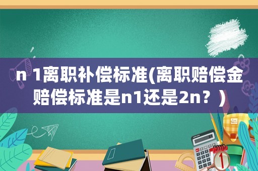 n 1離職補償標準(離職賠償金賠償標準是n1還是2n？)