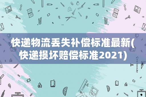 快遞物流丟失補償標準最新(快遞損壞賠償標準2021)