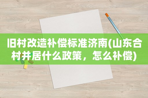 舊村改造補償標準濟南(山東合村并居什么政策，怎么補償)
