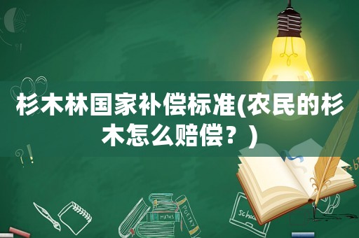杉木林國家補償標(biāo)準(zhǔn)(農(nóng)民的杉木怎么賠償？)