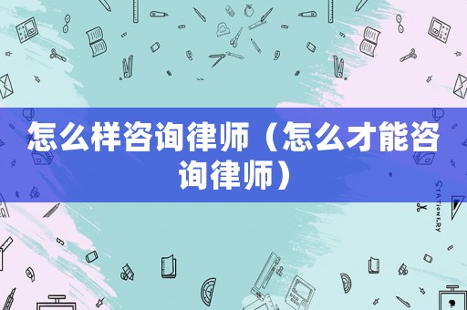怎么樣咨詢律師（怎么才能咨詢律師）