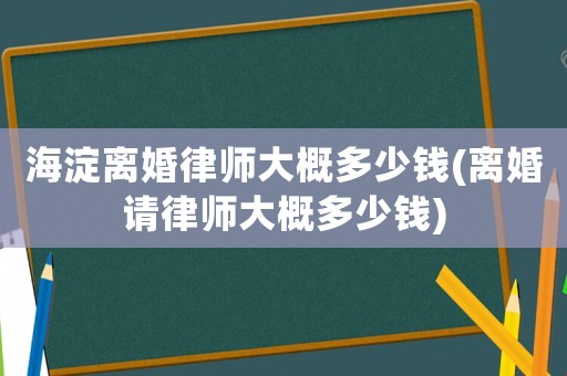 海淀離婚律師大概多少錢(離婚請律師大概多少錢)