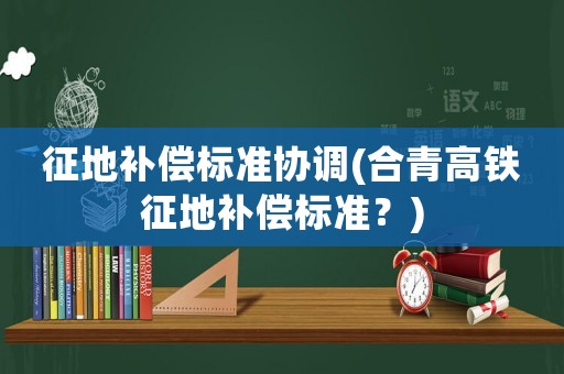 征地補償標準協調(合青高鐵征地補償標準？)