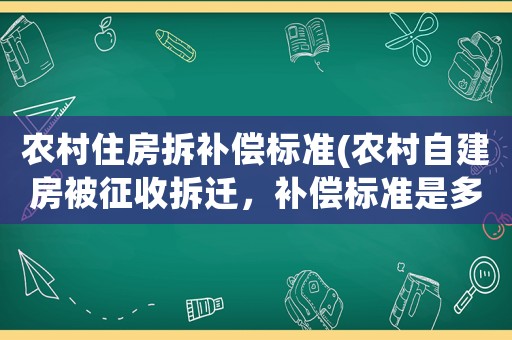 農(nóng)村住房拆補償標(biāo)準(zhǔn)(農(nóng)村自建房被征收拆遷，補償標(biāo)準(zhǔn)是多少？)