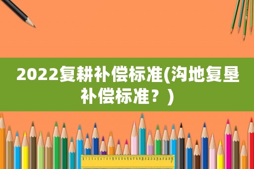 2022復耕補償標準(溝地復墾補償標準？)