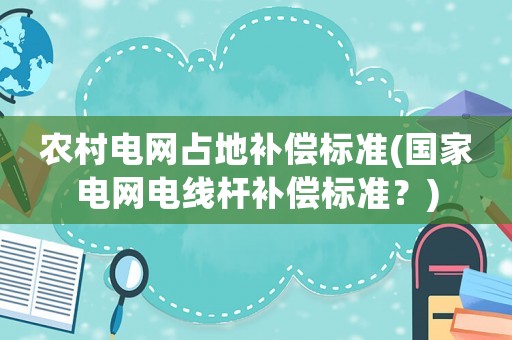 農(nóng)村電網(wǎng)占地補償標(biāo)準(zhǔn)(國家電網(wǎng)電線桿補償標(biāo)準(zhǔn)？)