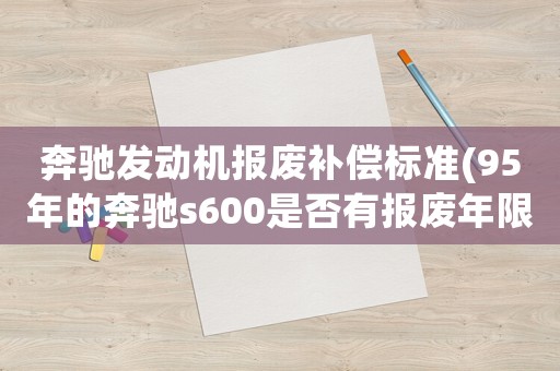 奔馳發(fā)動(dòng)機(jī)報(bào)廢補(bǔ)償標(biāo)準(zhǔn)(95年的奔馳s600是否有報(bào)廢年限？)