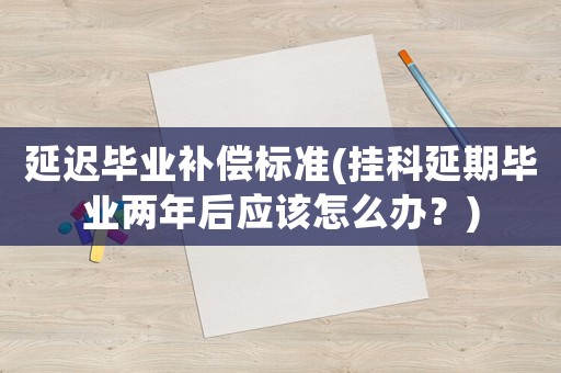 延遲畢業補償標準(掛科延期畢業兩年后應該怎么辦？)