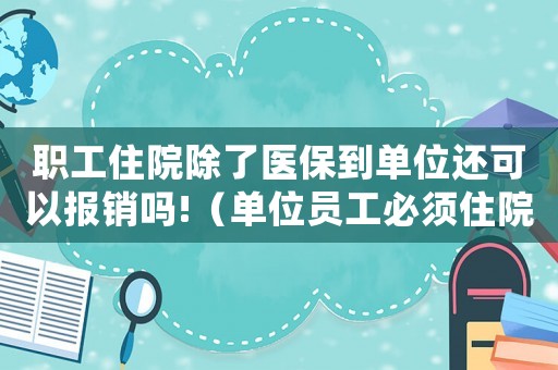 職工住院除了醫保到單位還可以報銷嗎!（單位員工必須住院才能報工傷嗎）