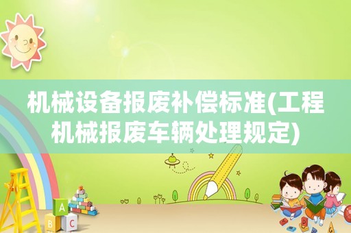 機(jī)械設(shè)備報(bào)廢補(bǔ)償標(biāo)準(zhǔn)(工程機(jī)械報(bào)廢車輛處理規(guī)定)