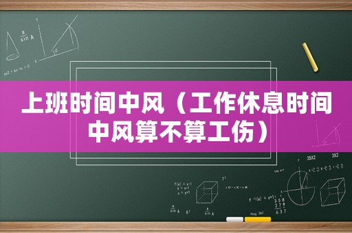 上班時(shí)間中風(fēng)（工作休息時(shí)間中風(fēng)算不算工傷）
