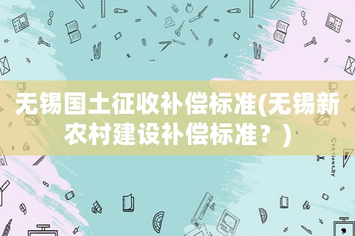 無錫國土征收補償標準(無錫新農村建設補償標準？)
