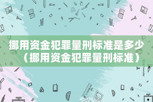 挪用資金犯罪量刑標準是多少（挪用資金犯罪量刑標準）