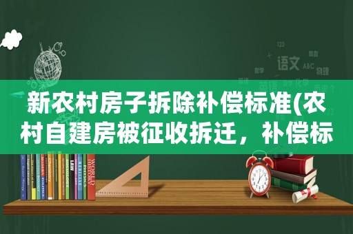 新農(nóng)村房子拆除補(bǔ)償標(biāo)準(zhǔn)(農(nóng)村自建房被征收拆遷，補(bǔ)償標(biāo)準(zhǔn)是多少)