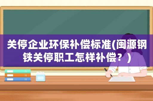 關停企業環保補償標準(閩源鋼鐵關停職工怎樣補償？)