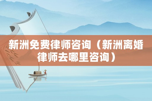 新洲免費律師咨詢（新洲離婚律師去哪里咨詢）
