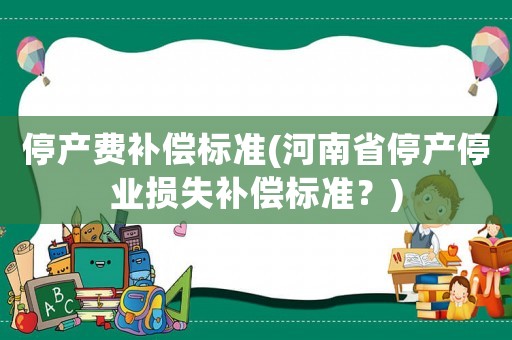 停產費補償標準(河南省停產停業損失補償標準？)