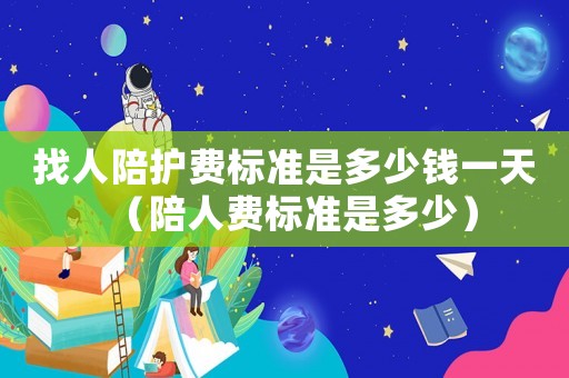 找人陪護費標準是多少錢一天（陪人費標準是多少）