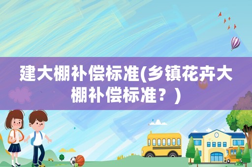 建大棚補(bǔ)償標(biāo)準(zhǔn)(鄉(xiāng)鎮(zhèn)花卉大棚補(bǔ)償標(biāo)準(zhǔn)？)