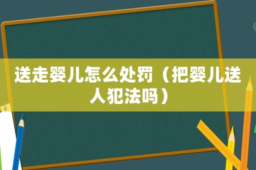 送走嬰兒怎么處罰（把嬰兒送人犯法嗎）