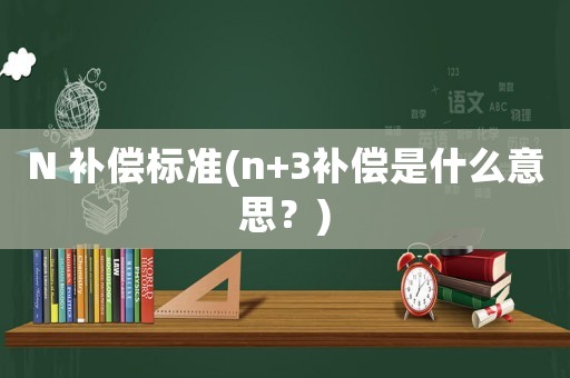 N 補償標準(n+3補償是什么意思？)