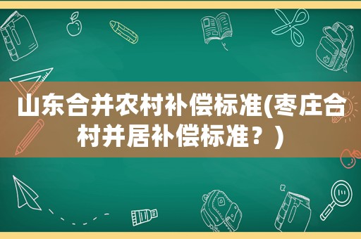 山東合并農(nóng)村補(bǔ)償標(biāo)準(zhǔn)(棗莊合村并居補(bǔ)償標(biāo)準(zhǔn)？)
