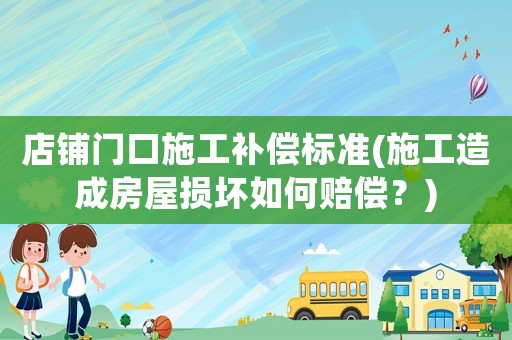 店鋪門口施工補償標準(施工造成房屋損壞如何賠償？)