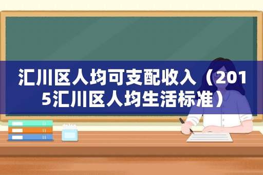 匯川區人均可支配收入（2015匯川區人均生活標準）