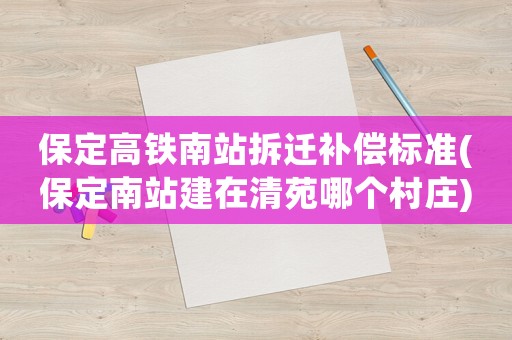 保定高鐵南站拆遷補償標準(保定南站建在清苑哪個村莊)