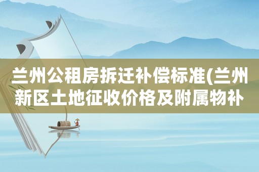 蘭州公租房拆遷補償標準(蘭州新區土地征收價格及附屬物補償標準表格)