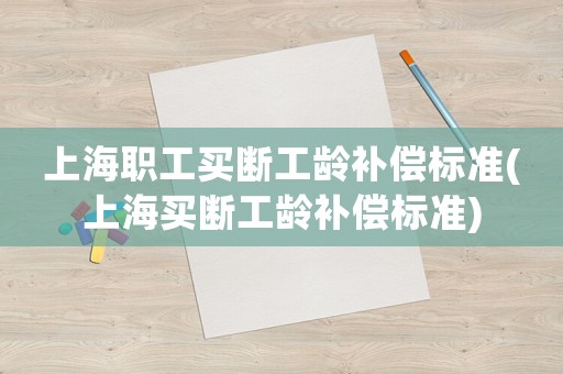 上海職工買斷工齡補償標準(上海買斷工齡補償標準)