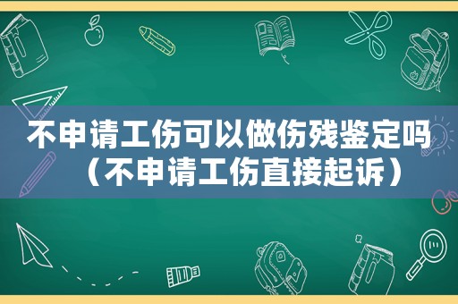 不申請工傷可以做傷殘鑒定嗎（不申請工傷直接起訴）