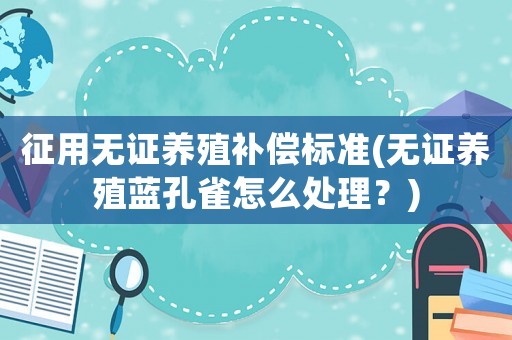 征用無證養殖補償標準(無證養殖藍孔雀怎么處理？)