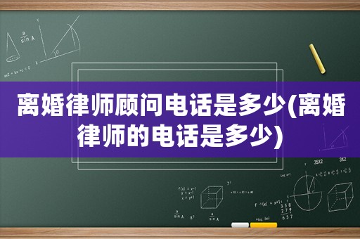 離婚律師顧問電話是多少(離婚律師的電話是多少)