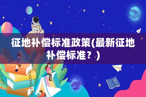 征地補償標準政策(最新征地補償標準？)