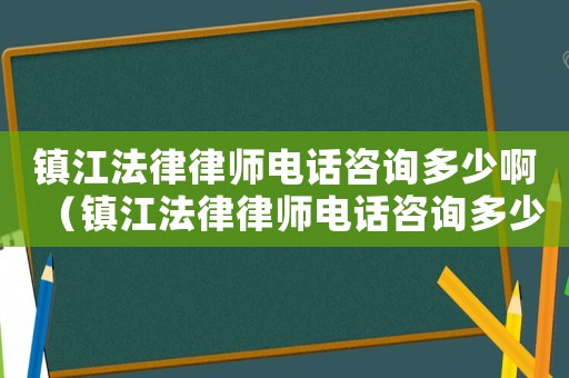 鎮江法律律師電話咨詢多少啊（鎮江法律律師電話咨詢多少）