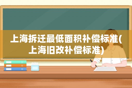 上海拆遷最低面積補償標準(上海舊改補償標準)