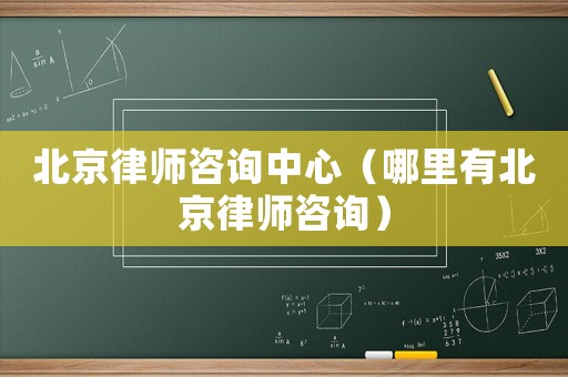 北京律師咨詢中心（哪里有北京律師咨詢）