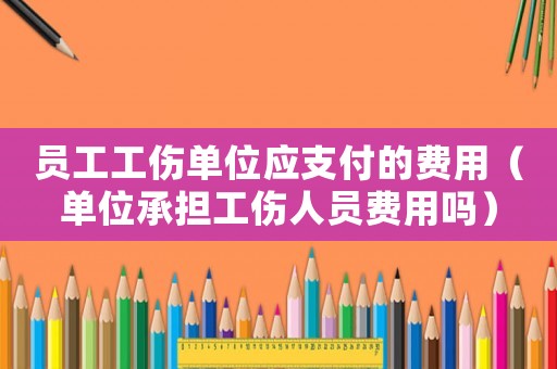 員工工傷單位應支付的費用（單位承擔工傷人員費用嗎）