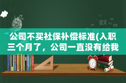 公司不買社保補償標準(入職三個月了，公司一直沒有給我買社保怎么辦)