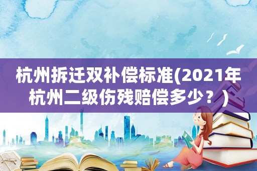 杭州拆遷雙補償標準(2021年杭州二級傷殘賠償多少？)