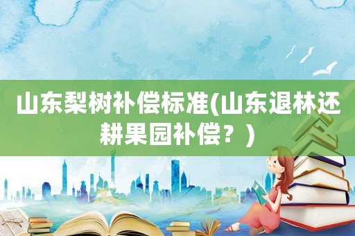 山東梨樹補償標準(山東退林還耕果園補償？)