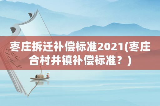 棗莊拆遷補(bǔ)償標(biāo)準(zhǔn)2021(棗莊合村并鎮(zhèn)補(bǔ)償標(biāo)準(zhǔn)？)