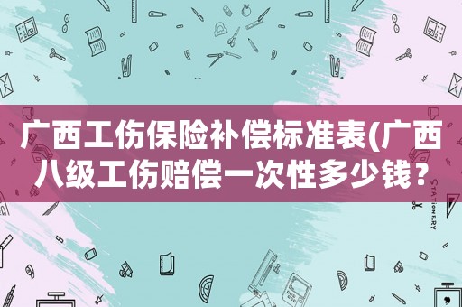 廣西工傷保險補償標準表(廣西八級工傷賠償一次性多少錢？)