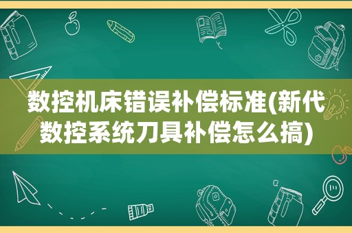 數控機床錯誤補償標準(新代數控系統刀具補償怎么搞)