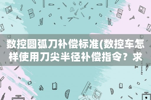 數控圓弧刀補償標準(數控車怎樣使用刀尖半徑補償指令？求大俠請教？)